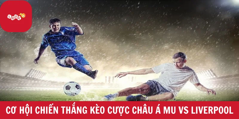 Cơ hội chiến thắng kèo cược châu Á trận đấu MU vs Liverpool
