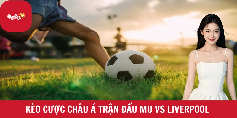 Kèo cược châu Á trận đấu MU vs Liverpool