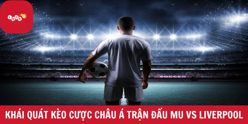 Khái quát kèo cược châu Á trận đấu MU vs Liverpool